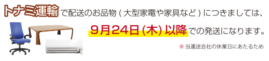 トナミ運輸での配送のお品物(大型家電や家具など)につきましては、9月24日以降での発送になります。